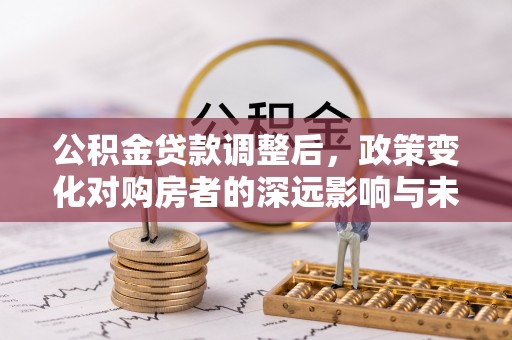 赤水公积金贷款调整后，政策变化对购房者的深远影响与未来趋势分析
