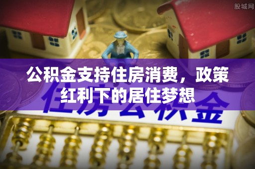赤水公积金支持住房消费，政策红利下的居住梦想
