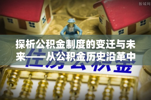 赤水探析公积金制度的变迁与未来——从公积金历史沿革中读懂社会福利发展