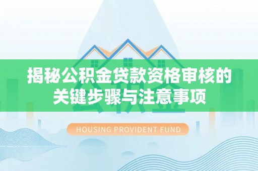 赤水揭秘公积金贷款资格审核的关键步骤与注意事项