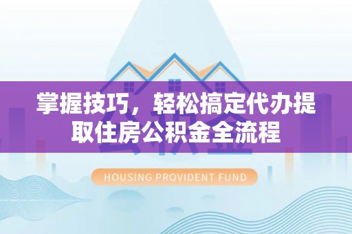 赤水掌握技巧，轻松搞定代办提取住房公积金全流程