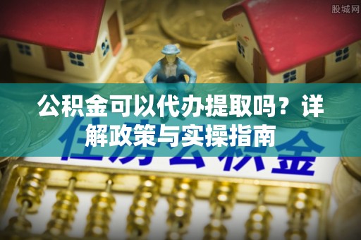 赤水公积金可以代办提取吗？详解政策与实操指南
