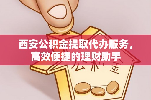 赤水西安公积金提取代办服务，高效便捷的理财助手