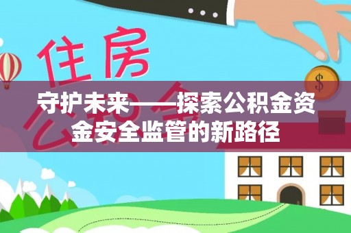 赤水守护未来——探索公积金资金安全监管的新路径