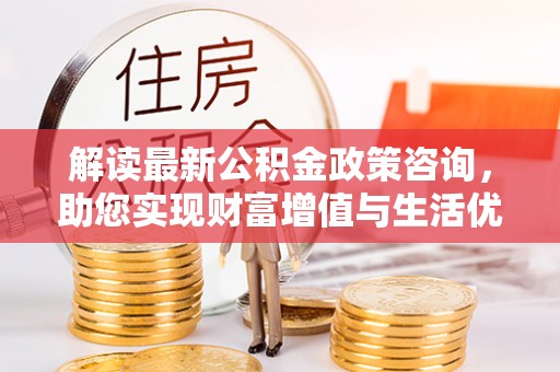 赤水解读最新公积金政策咨询，助您实现财富增值与生活优化