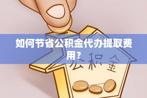 赤水如何节省公积金代办提取费用？