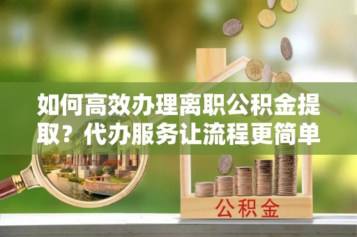 赤水如何高效办理离职公积金提取？代办服务让流程更简单