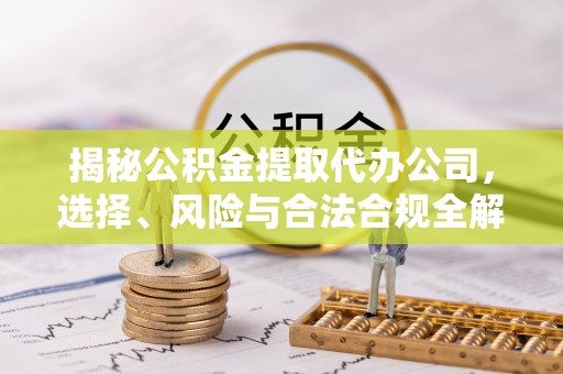 赤水揭秘公积金提取代办公司，选择、风险与合法合规全解析