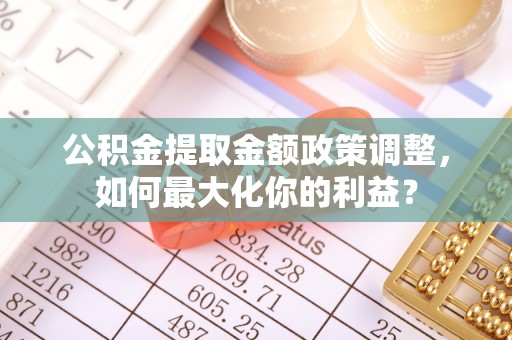 赤水公积金提取金额政策调整，如何最大化你的利益？