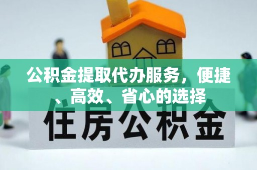 赤水公积金提取代办服务，便捷、高效、省心的选择