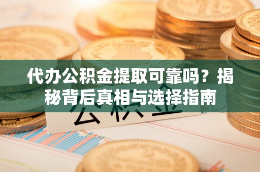 赤水代办公积金提取可靠吗？揭秘背后真相与选择指南