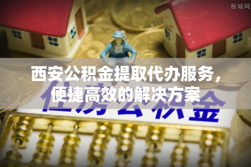 赤水西安公积金提取代办服务，便捷高效的解决方案
