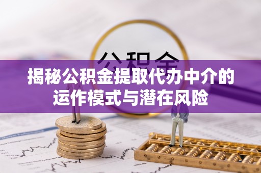 赤水揭秘公积金提取代办中介的运作模式与潜在风险