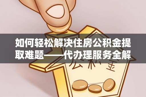 赤水如何轻松解决住房公积金提取难题——代办理服务全解析