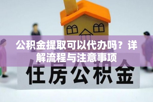赤水公积金提取可以代办吗？详解流程与注意事项