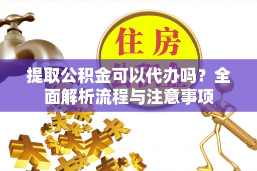赤水提取公积金可以代办吗？全面解析流程与注意事项