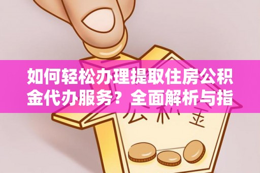 赤水如何轻松办理提取住房公积金代办服务？全面解析与指南