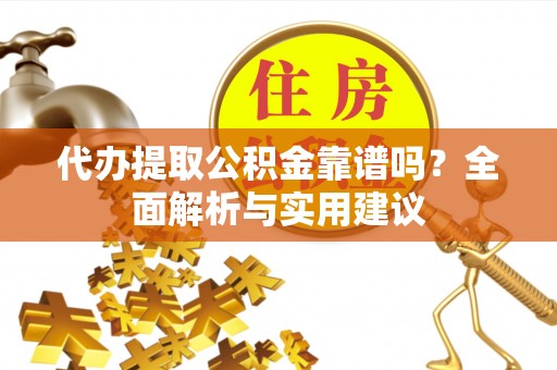 赤水代办提取公积金靠谱吗？全面解析与实用建议