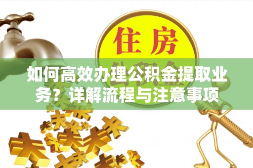 赤水如何高效办理公积金提取业务？详解流程与注意事项