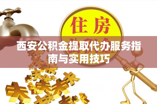 赤水西安公积金提取代办服务指南与实用技巧