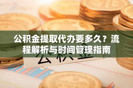 赤水公积金提取代办要多久？流程解析与时间管理指南