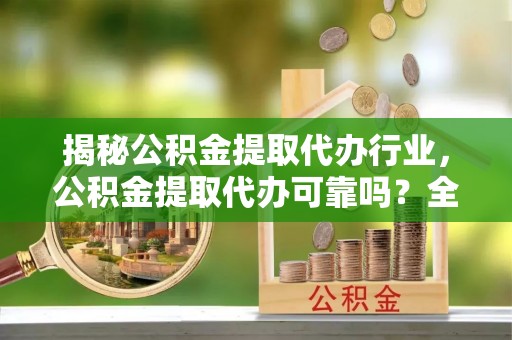 赤水揭秘公积金提取代办行业，公积金提取代办可靠吗？全面解析与风险规避