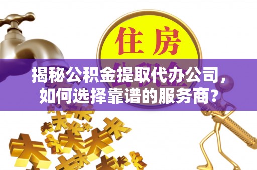赤水揭秘公积金提取代办公司，如何选择靠谱的服务商？