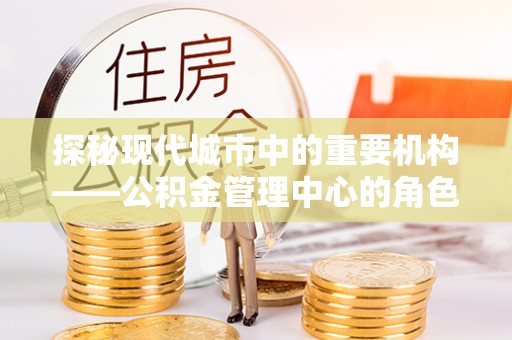 赤水探秘现代城市中的重要机构——公积金管理中心的角色与使命
