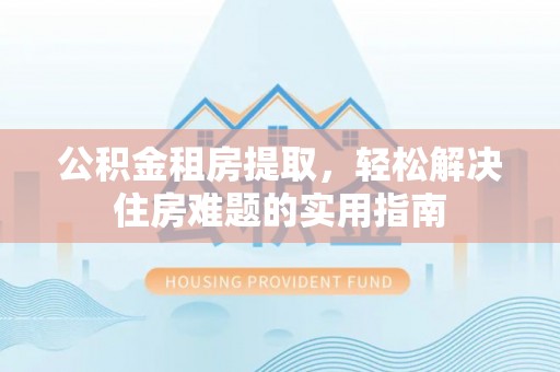 赤水公积金租房提取，轻松解决住房难题的实用指南