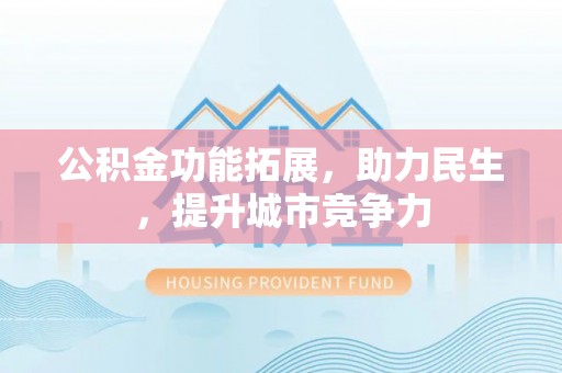 赤水公积金功能拓展，助力民生，提升城市竞争力