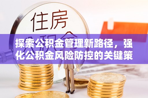 赤水探索公积金管理新路径，强化公积金风险防控的关键策略