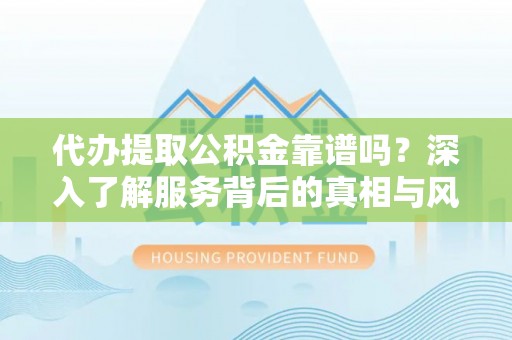 赤水代办提取公积金靠谱吗？深入了解服务背后的真相与风险