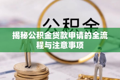 赤水揭秘公积金贷款申请的全流程与注意事项