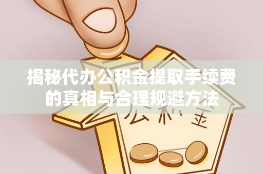赤水揭秘代办公积金提取手续费的真相与合理规避方法