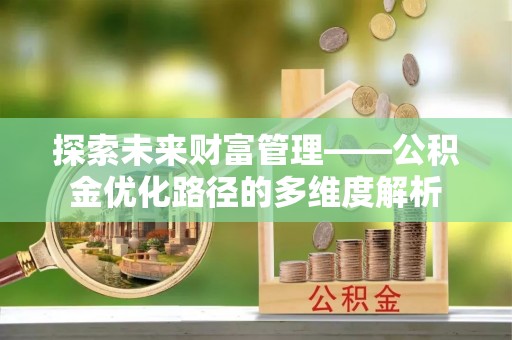 赤水探索未来财富管理——公积金优化路径的多维度解析