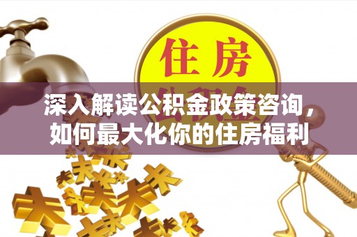 赤水深入解读公积金政策咨询，如何最大化你的住房福利