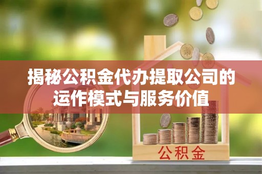 赤水揭秘公积金代办提取公司的运作模式与服务价值