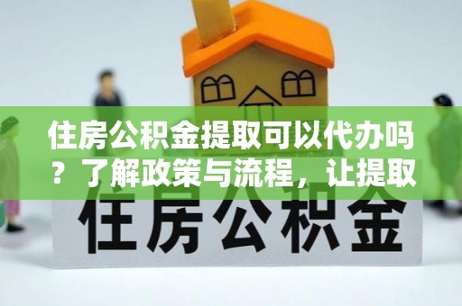 赤水住房公积金提取可以代办吗？了解政策与流程，让提取更便捷