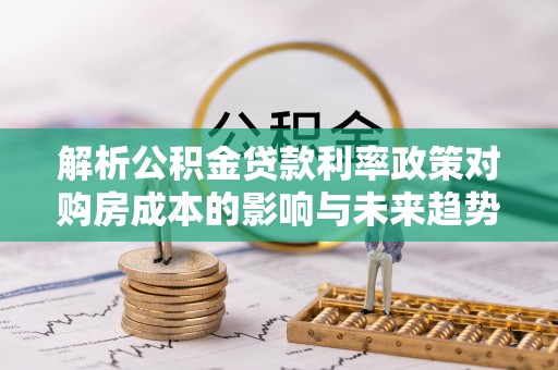 赤水解析公积金贷款利率政策对购房成本的影响与未来趋势