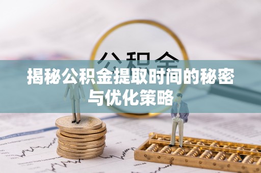 赤水揭秘公积金提取时间的秘密与优化策略