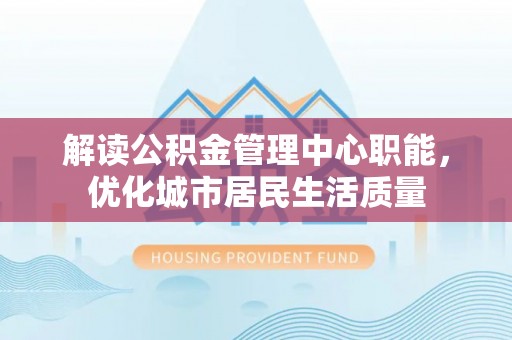 赤水解读公积金管理中心职能，优化城市居民生活质量