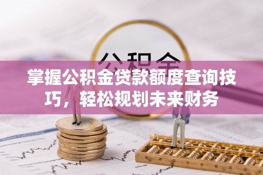 赤水掌握公积金贷款额度查询技巧，轻松规划未来财务