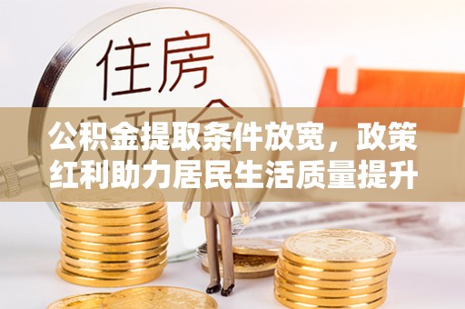 赤水公积金提取条件放宽，政策红利助力居民生活质量提升