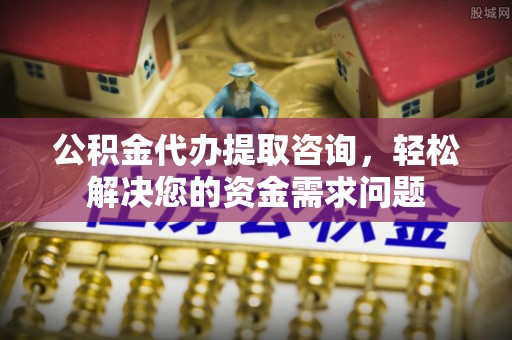 赤水公积金代办提取咨询，轻松解决您的资金需求问题