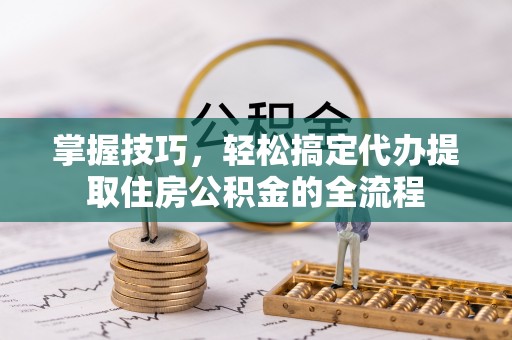 赤水掌握技巧，轻松搞定代办提取住房公积金的全流程