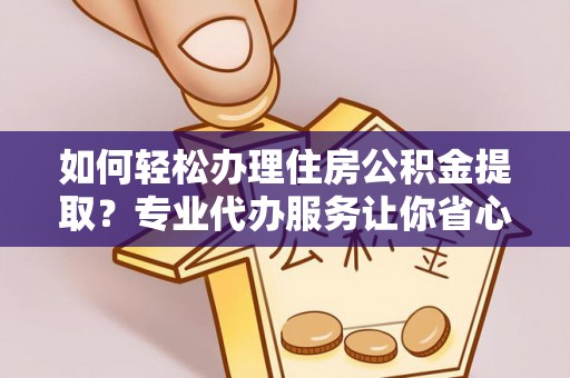 赤水如何轻松办理住房公积金提取？专业代办服务让你省心无忧