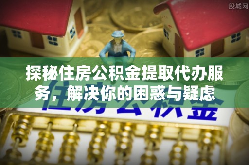 赤水探秘住房公积金提取代办服务，解决你的困惑与疑虑