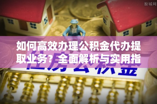 赤水如何高效办理公积金代办提取业务？全面解析与实用指南