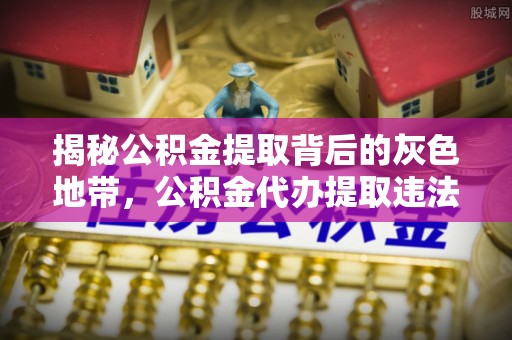 赤水揭秘公积金提取背后的灰色地带，公积金代办提取违法不？