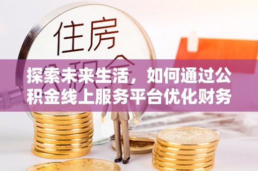 赤水探索未来生活，如何通过公积金线上服务平台优化财务管理